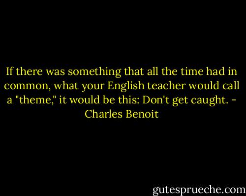 If there was something that all the time had in common, what your English teacher would call a "theme," it would be this: Don't get caught. - Charles Benoit