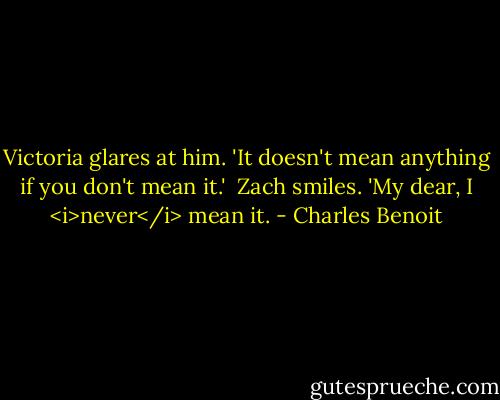Victoria glares at him. 'It doesn't mean anything if you don't mean it.'<br /><br />Zach smiles. 'My dear, I <i>never</i> mean it. - Charles Benoit