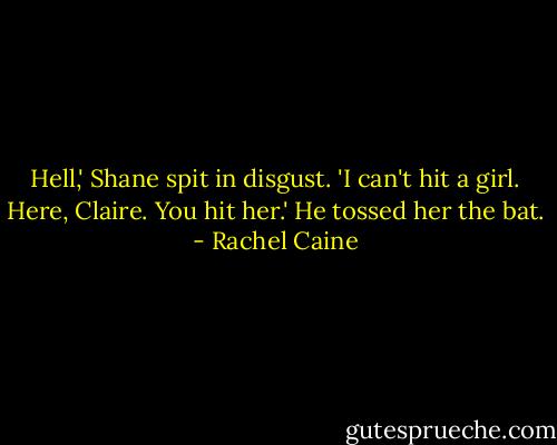 Hell,' Shane spit in disgust. 'I can't hit a girl. Here, Claire. You hit her.' He tossed her the bat. - Rachel Caine