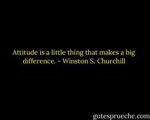Attitude is a little thing that makes a big difference. - Winston S. Churchill