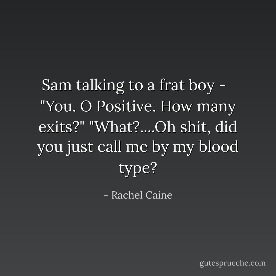 Sam talking to a frat boy - <br /><br />"You. O Positive. How many exits?" "What?....Oh shit, did you just call me by my blood type? - Rachel Caine