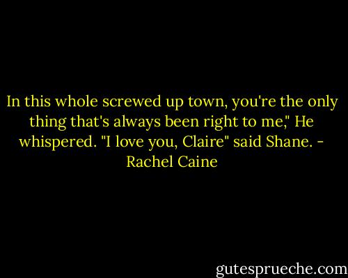 In this whole screwed up town, you're the only thing that's always been right to me," He whispered. "I love you, Claire" said Shane. - Rachel Caine