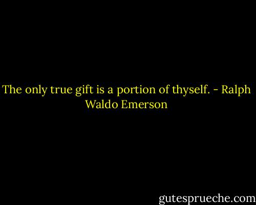 The only true gift is a portion of thyself. - Ralph Waldo Emerson