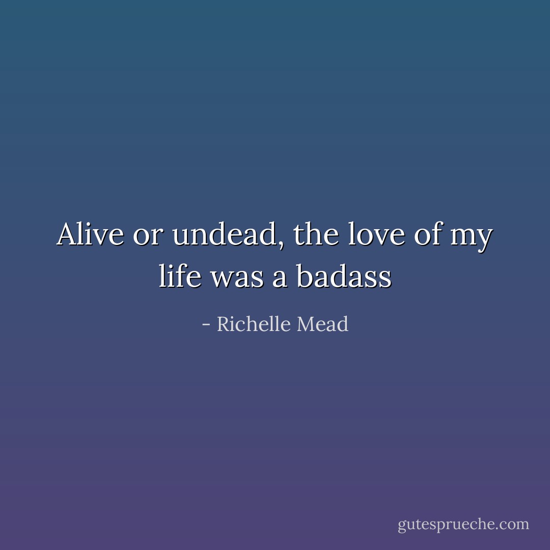 Alive or undead, the love of my life was a badass - Richelle Mead