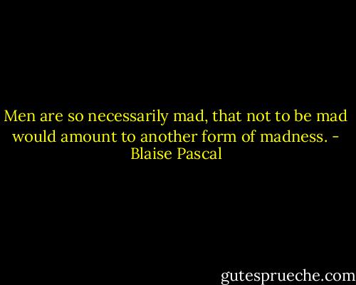 Men are so necessarily mad, that not to be mad would amount to another form of madness. - Blaise Pascal