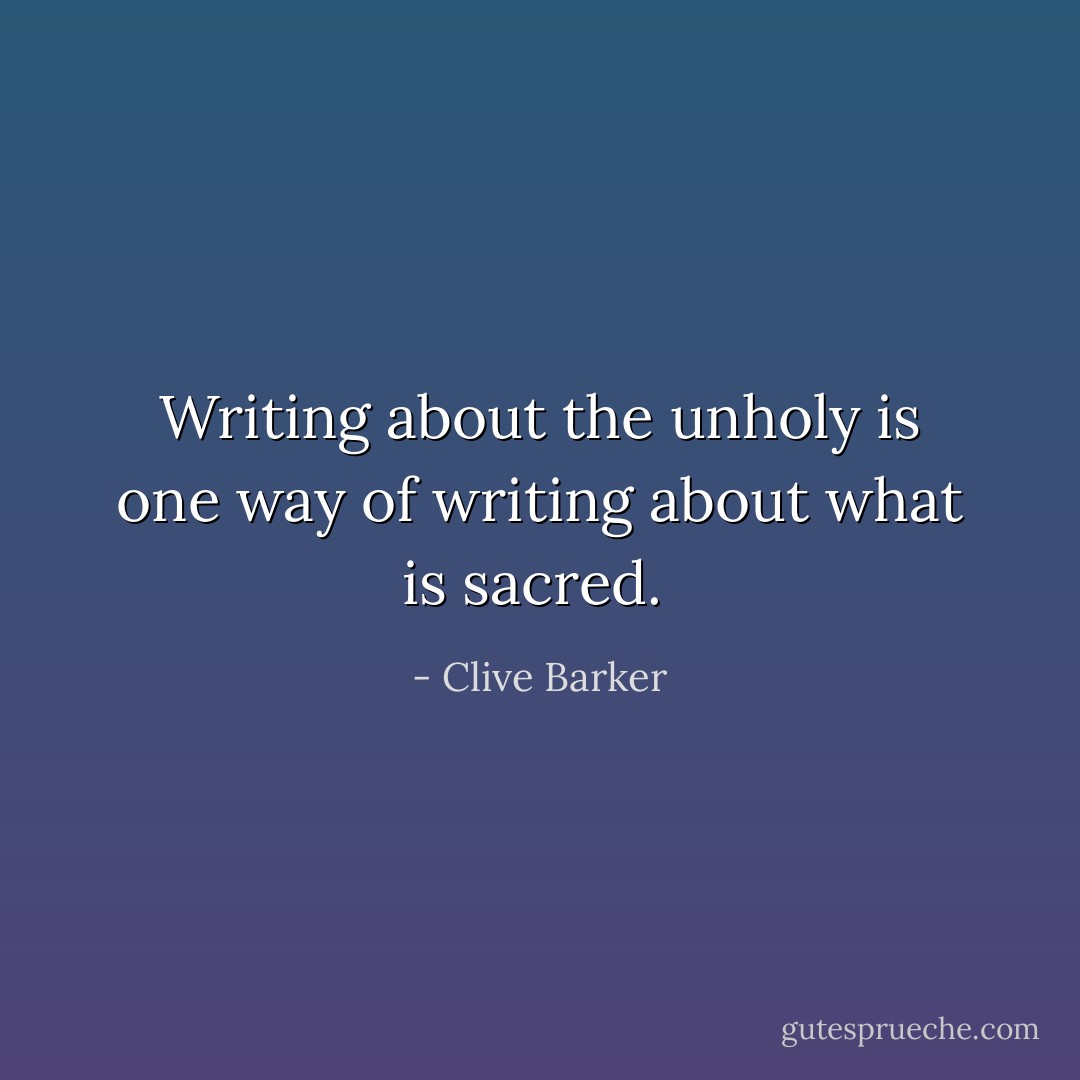 Writing about the unholy is one way of writing about what is sacred.  - Clive Barker