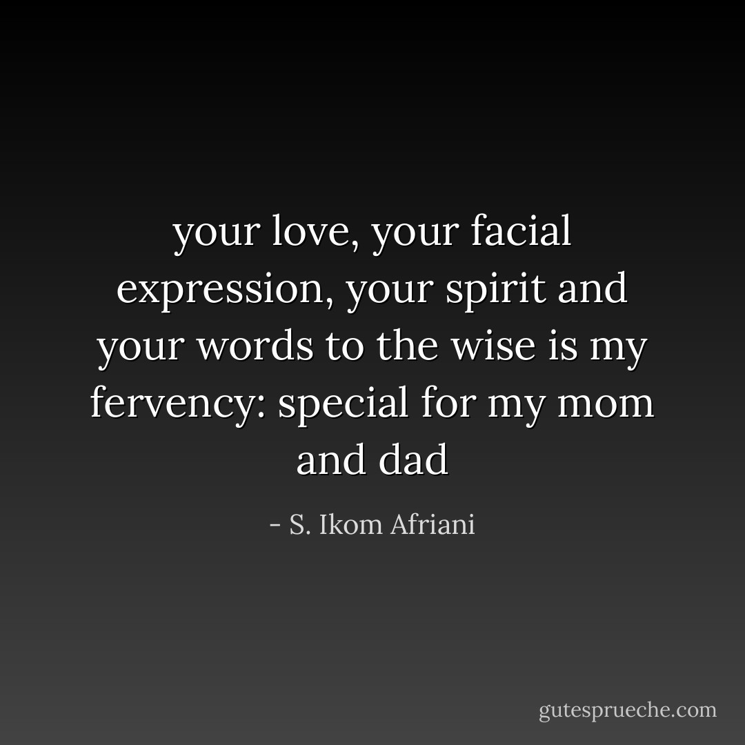 your love, your facial expression, your spirit and your words to the wise is my fervency: special for my mom and dad - S. Ikom Afriani