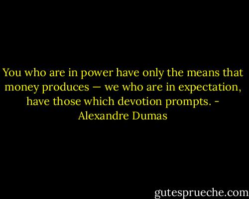 You who are in power have only the means that money produces — we who are in expectation, have those which devotion prompts. - Alexandre Dumas
