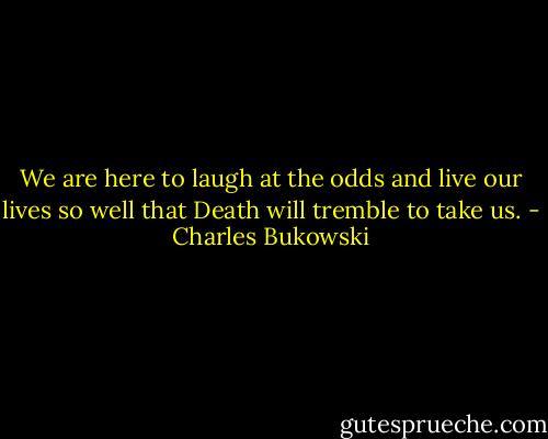 We are here to laugh at the odds and live our lives so well that Death will tremble to take us. - Charles Bukowski
