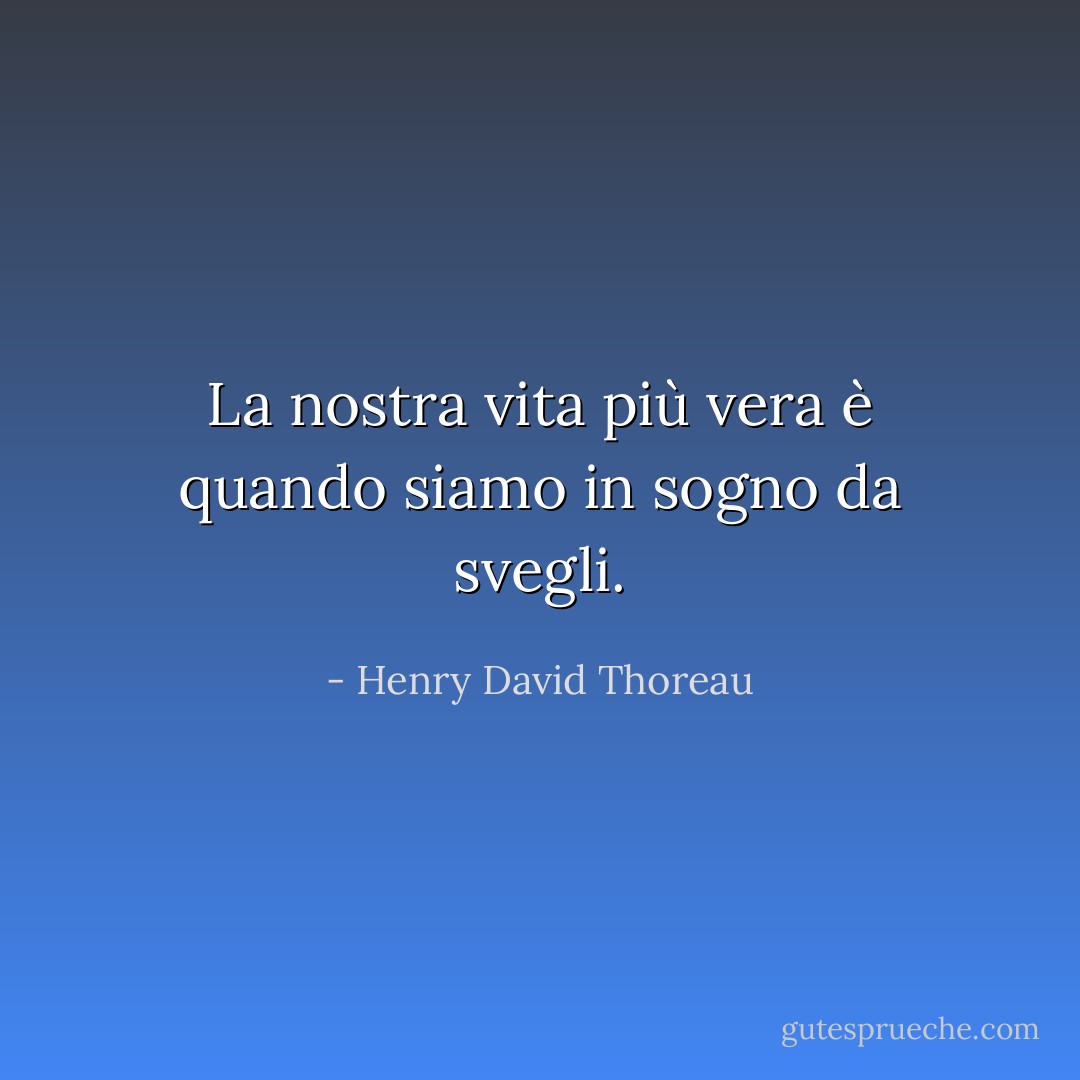 La nostra vita più vera è quando siamo in sogno da svegli. - Henry David Thoreau