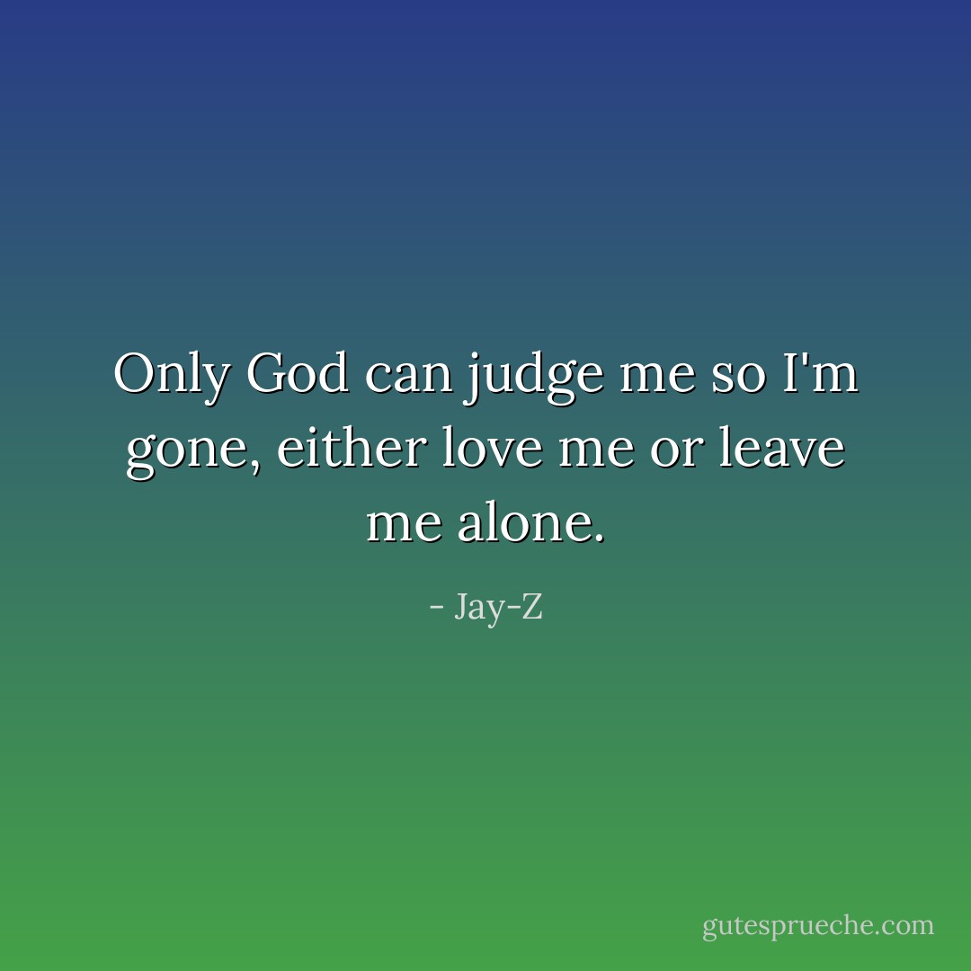 Only God can judge me so I'm gone, either love me or leave me alone. - Jay-Z