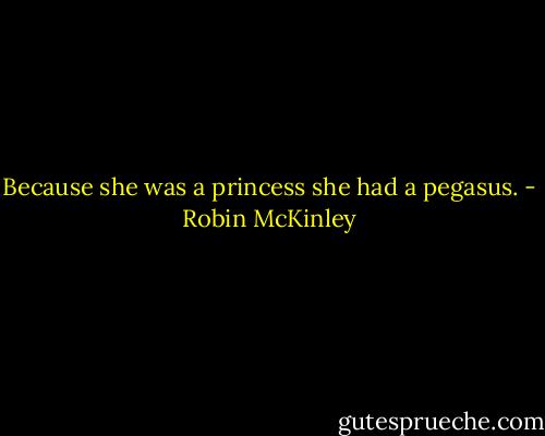 Because she was a princess she had a pegasus. - Robin McKinley
