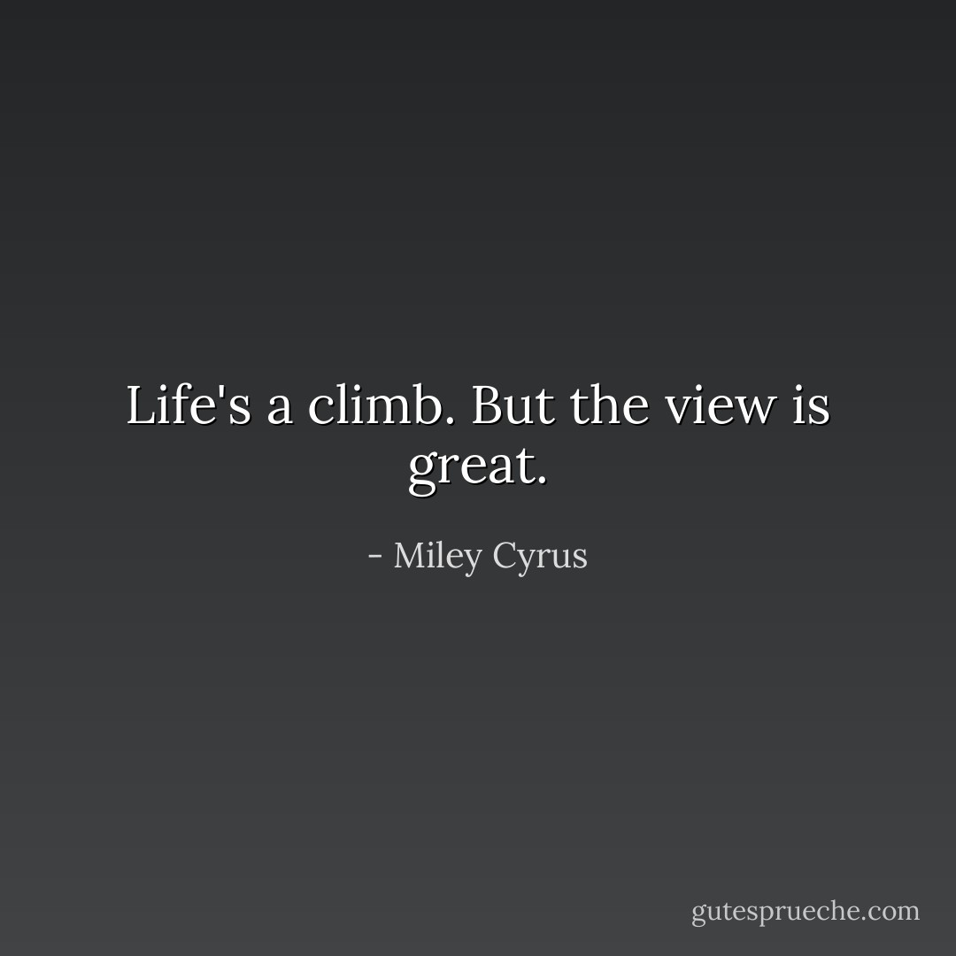 Life's a climb. But the view is great. - Miley Cyrus