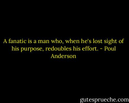 A fanatic is a man who, when he's lost sight of his purpose, redoubles his effort. - Poul Anderson