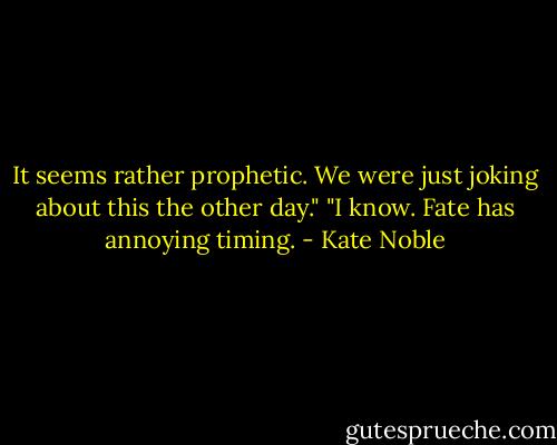 It seems rather prophetic. We were just joking about this the other day."<br />"I know. Fate has annoying timing. - Kate Noble
