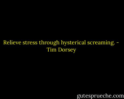 Relieve stress through hysterical screaming. - Tim Dorsey