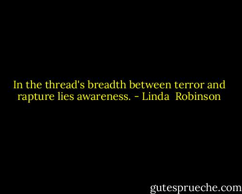 In the thread's breadth between terror and rapture lies awareness. - Linda  Robinson