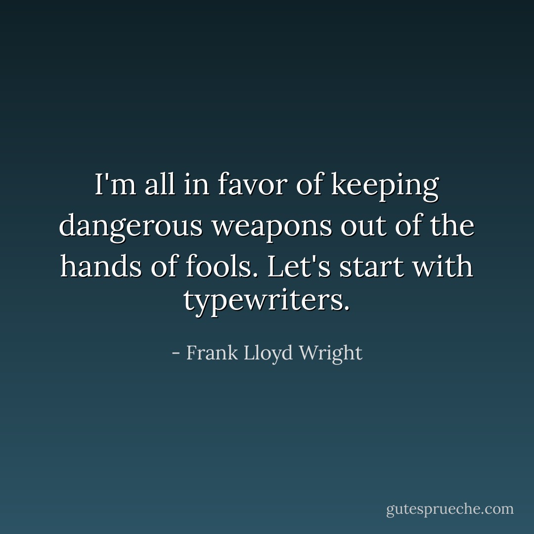 I'm all in favor of keeping dangerous weapons out of the hands of fools. Let's start with typewriters. - Frank Lloyd Wright