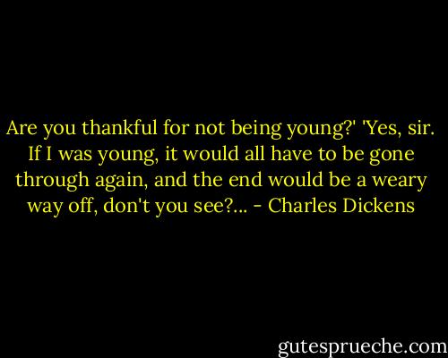 Are you thankful for not being young?'<br />'Yes, sir. If I was young, it would all have to be gone through again, and the end would be a weary way off, don't you see?... - Charles Dickens