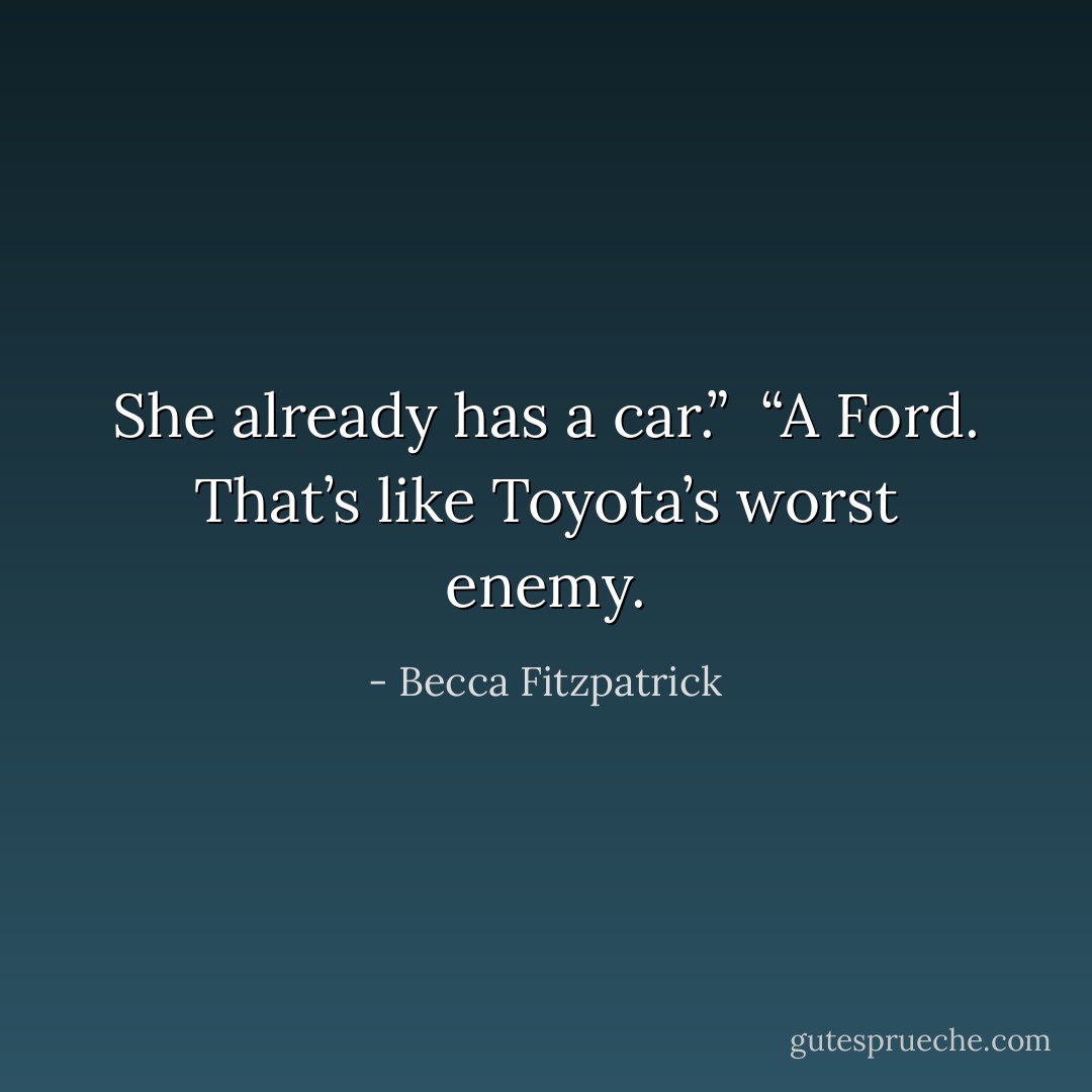 She already has a car.”<br /><br />“A Ford. That’s like Toyota’s worst enemy. - Becca Fitzpatrick