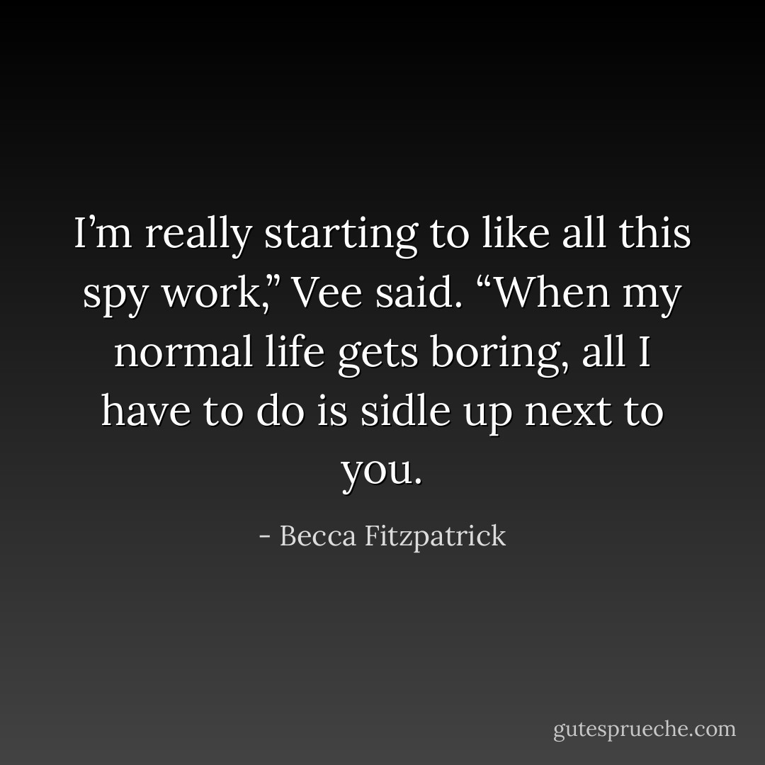 I’m really starting to like all this spy work,” Vee said. “When my normal life gets boring, all I have to do is sidle up next to you. - Becca Fitzpatrick