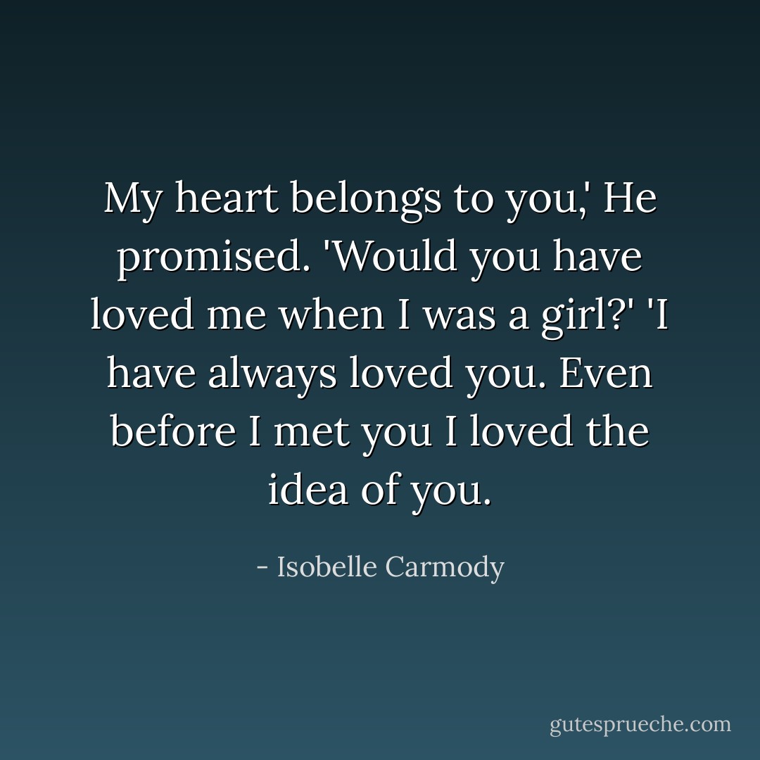 My heart belongs to you,' He promised.<br />'Would you have loved me when I was a girl?'<br />'I have always loved you. Even before I met you I loved the idea of you. - Isobelle Carmody