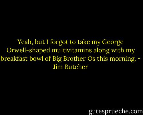 Yeah, but I forgot to take my George Orwell-shaped multivitamins along with my breakfast bowl of Big Brother Os this morning. - Jim Butcher