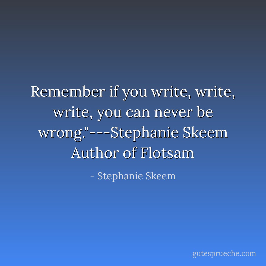 Remember if you write, write, write, you can never be wrong."---Stephanie Skeem Author of Flotsam - Stephanie Skeem
