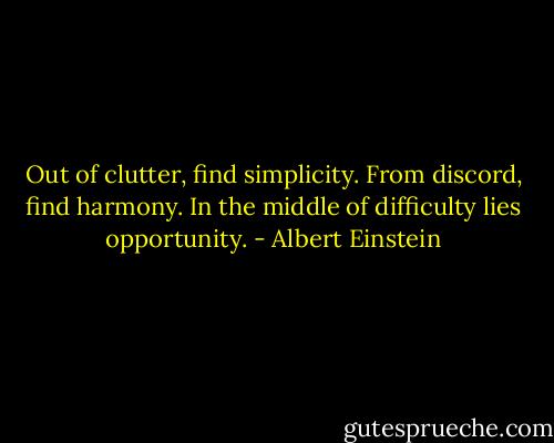 Out of clutter, find simplicity. From discord, find harmony. In the middle of difficulty lies opportunity. - Albert Einstein