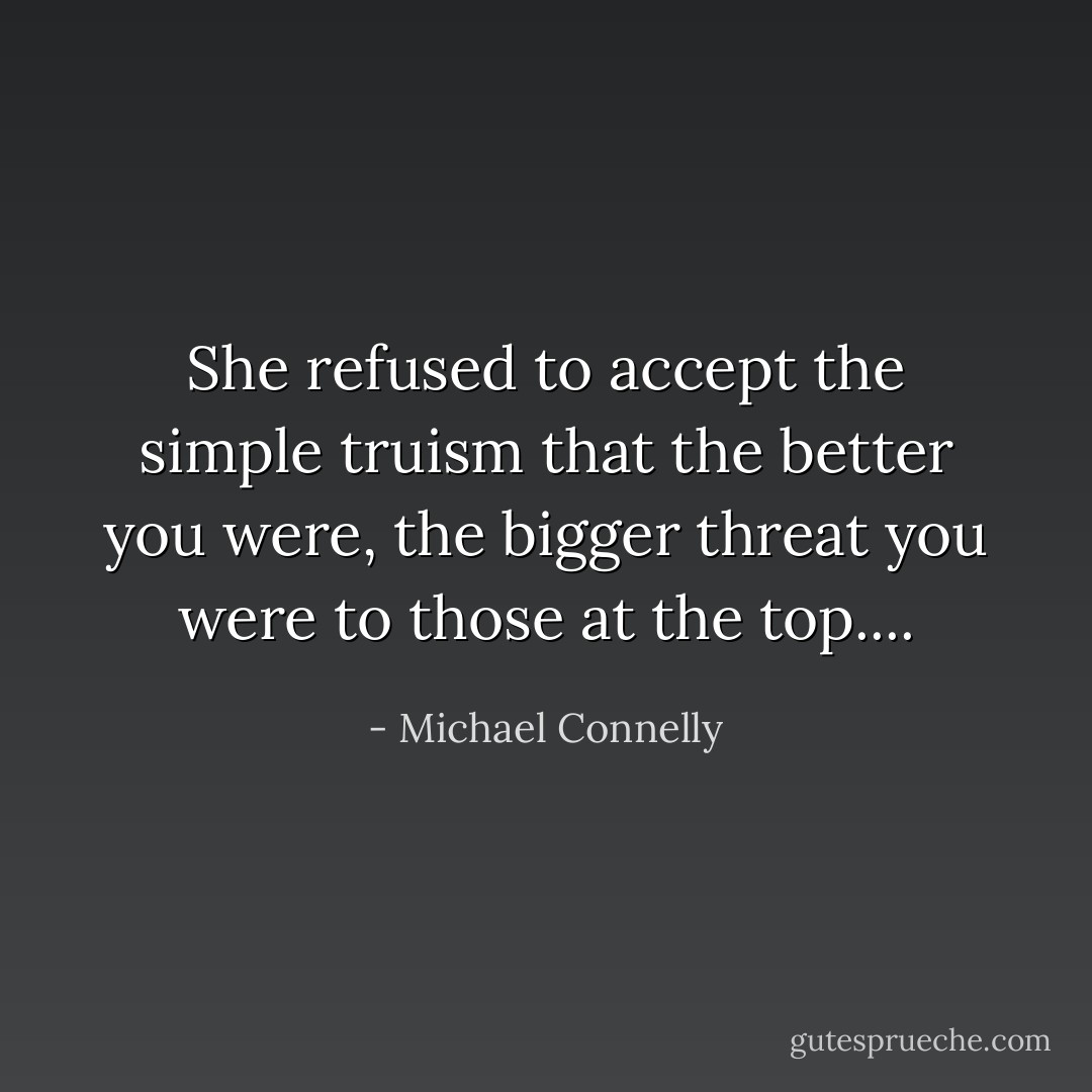 She refused to accept the simple truism that the better you were, the bigger threat you were to those at the top.... - Michael Connelly