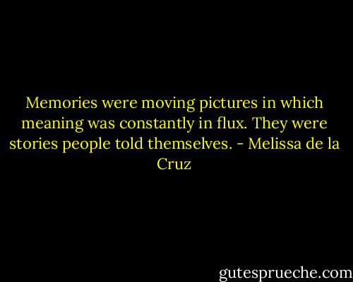 Memories were moving pictures in which meaning was constantly in flux. They were stories people told themselves. - Melissa de la Cruz