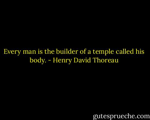 Every man is the builder of a temple called his body. - Henry David Thoreau