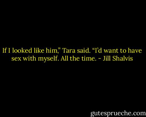 If I looked like him,” Tara said. “I’d want to have sex with myself. All the time. - Jill Shalvis