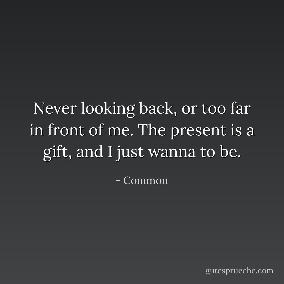Never looking back, or too far in front of me. The present is a gift, and I just wanna to be. - Common