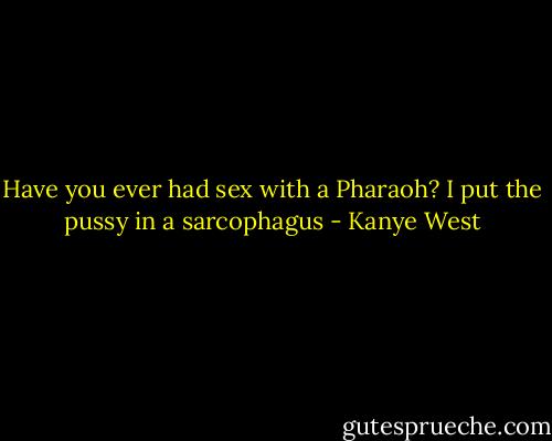 Have you ever had sex with a Pharaoh?<br />I put the pussy in a sarcophagus - Kanye West