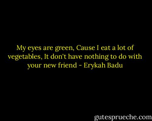 My eyes are green, Cause I eat a lot of vegetables,<br />It don't have nothing to do with your new friend - Erykah Badu