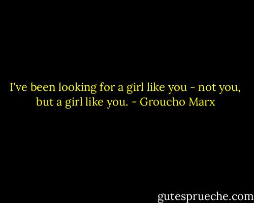 I've been looking for a girl like you - not you, but a girl like you. - Groucho Marx