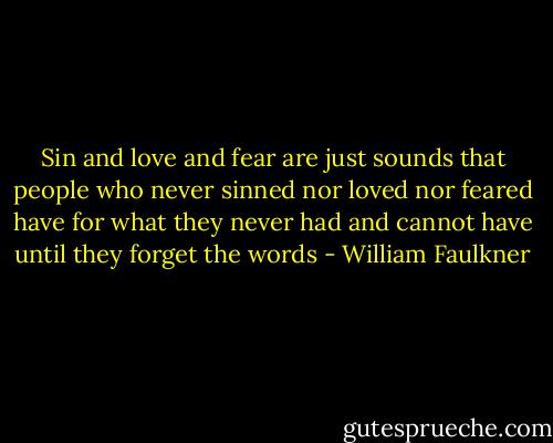 Sin and love and fear are just sounds that people who never sinned nor loved nor feared have for what they never had and cannot have until they forget the words - William Faulkner