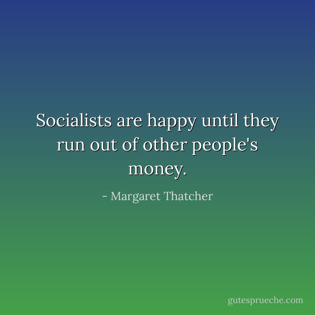 Socialists are happy until they run out of other people's money. - Margaret Thatcher