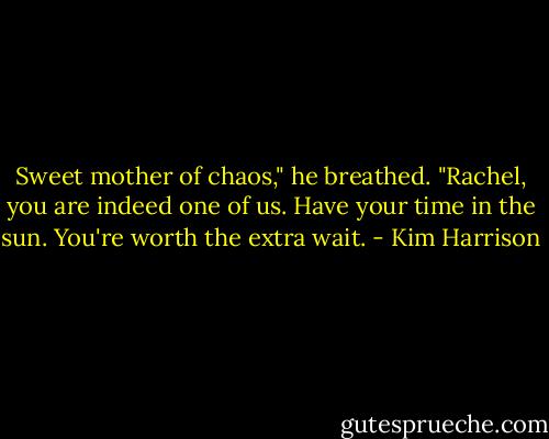 Sweet mother of chaos," he breathed. "Rachel, you are indeed one of us. Have your time in the sun. You're worth the extra wait. - Kim Harrison