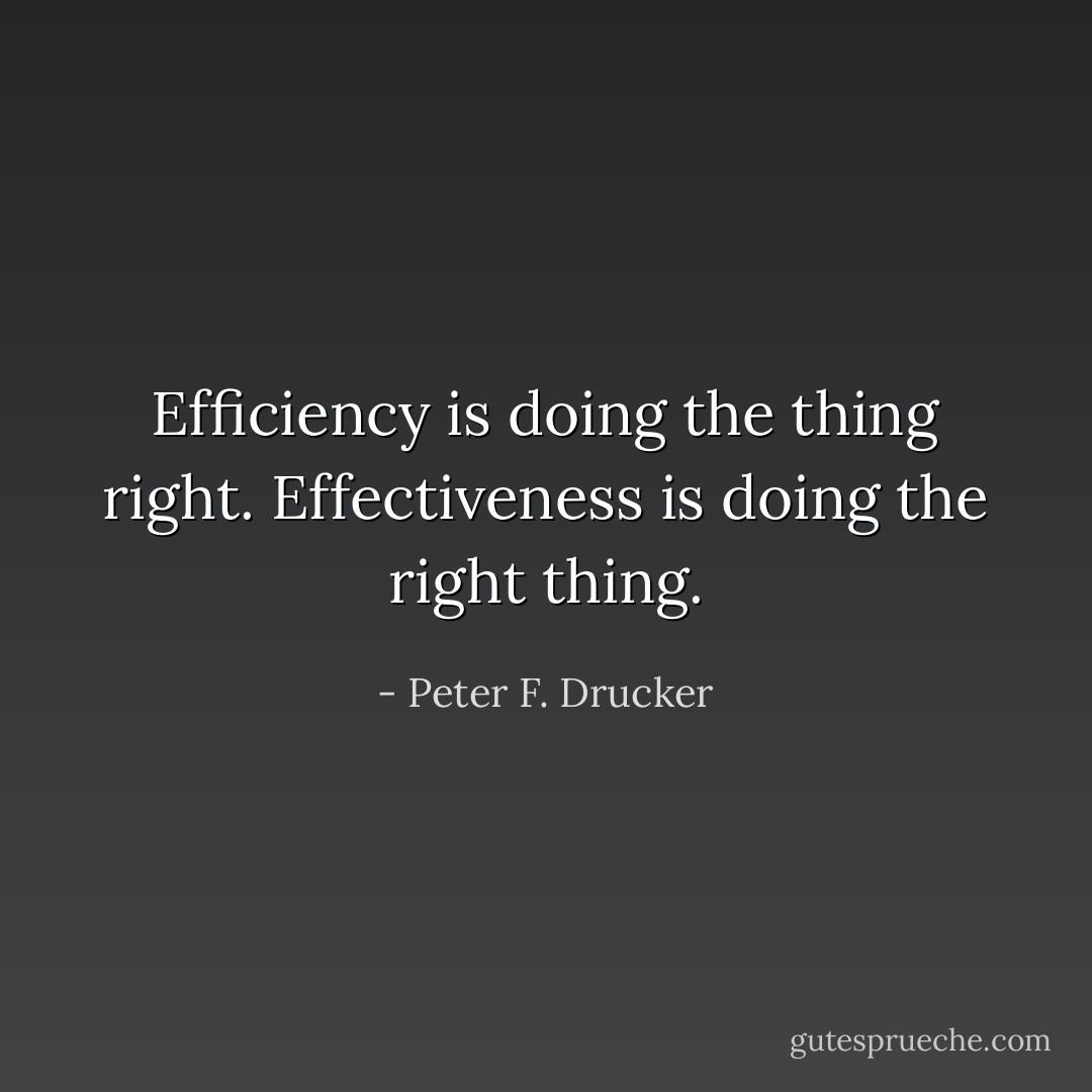 Efficiency is doing the thing right. Effectiveness is doing the right thing. - Peter F. Drucker