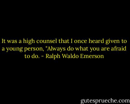 It was a high counsel that I once heard given to a young person, "Always do what you are afraid to do. - Ralph Waldo Emerson
