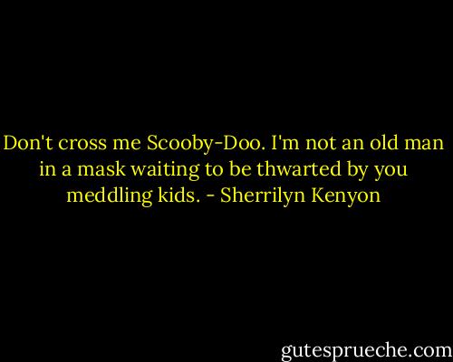 Don't cross me Scooby-Doo. I'm not an old man in a mask waiting to be thwarted by you meddling kids. - Sherrilyn Kenyon
