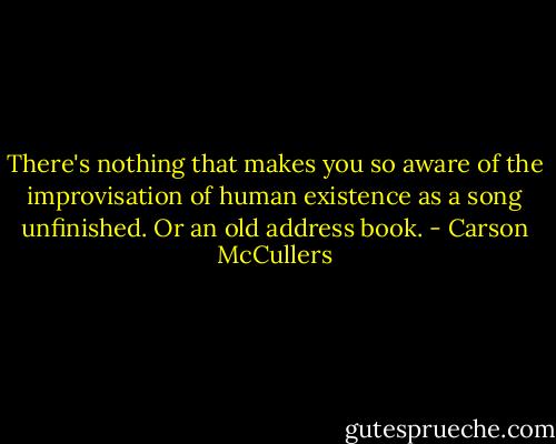 There's nothing that makes you so aware of the improvisation of human existence as a song unfinished. Or an old address book. - Carson McCullers
