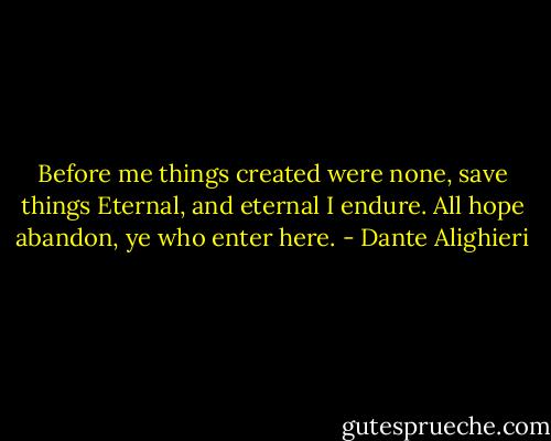 Before me things created were none, save things<br />Eternal, and eternal I endure.<br />All hope abandon, ye who enter here. - Dante Alighieri