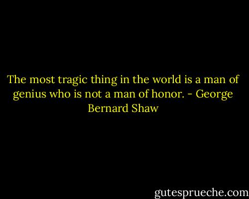 The most tragic thing in the world is a man of genius who is not a man of honor. - George Bernard Shaw
