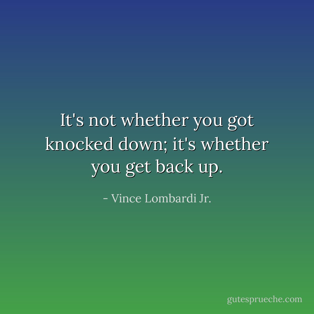 It's not whether you got knocked down; it's whether you get back up. - Vince Lombardi Jr.