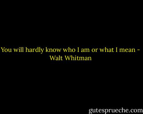 You will hardly know who I am or what I mean - Walt Whitman