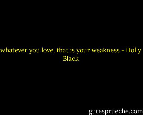 whatever you love, that is your weakness - Holly Black