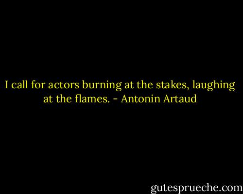 I call for actors burning at the stakes, laughing at the flames. - Antonin Artaud